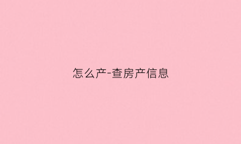 怎么产-查房产信息(怎样可以查房产信息)