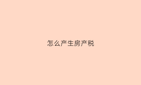 怎么产生房产税(房产税是怎么产生的)