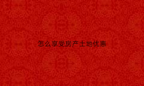 怎么享受房产土地优惠(房产土地减免的条件)