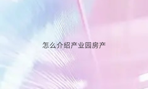 怎么介绍产业园房产(产业园介绍词)