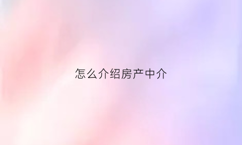 怎么介绍房产中介(怎么介绍房产中介工作)