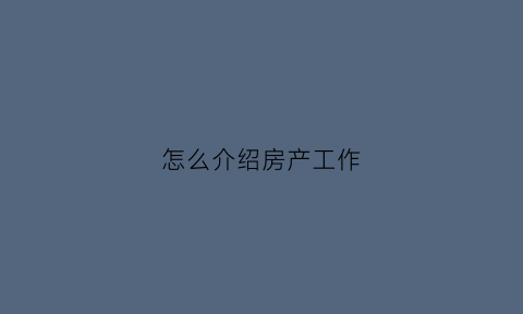 怎么介绍房产工作(怎么介绍房产工作人员)