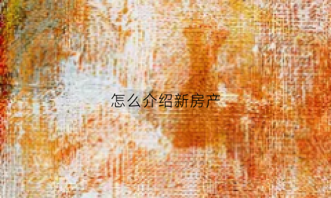 怎么介绍新房产(新房介绍说辞)