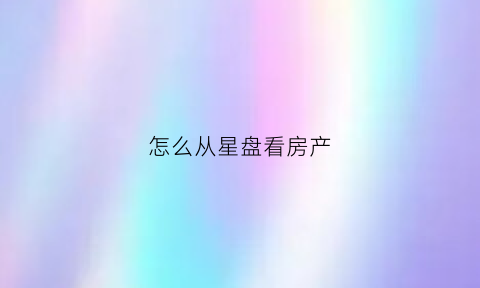 怎么从星盘看房产(星盘怎么看买房)