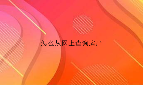怎么从网上查询房产(怎么网上查询房产查封)