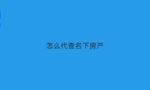 怎么代查名下房产(怎么查本人名下的房产)