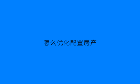 怎么优化配置房产(怎么优化配置房产信息)