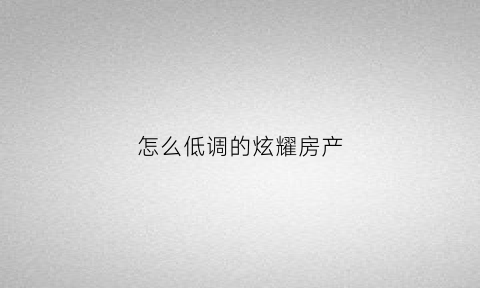 怎么低调的炫耀房产(想炫耀自己房子怎么写)