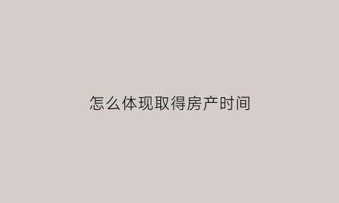 怎么体现取得房产时间(怎么体现取得房产时间长的原因)