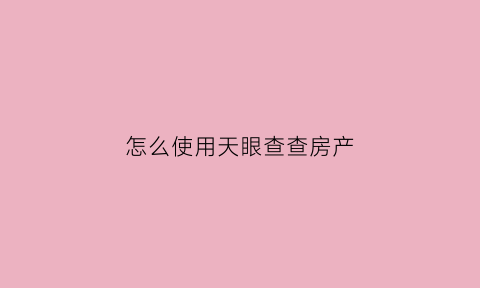 怎么使用天眼查查房产(天眼查怎么查户型图)