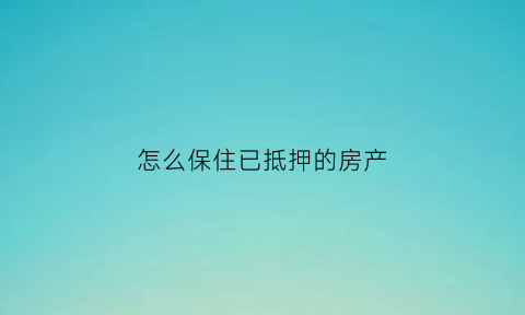 怎么保住已抵押的房产(抵押的房子怎么赎回)