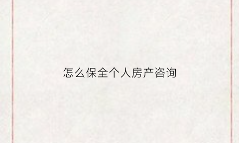 怎么保全个人房产咨询(怎么做房产保全)