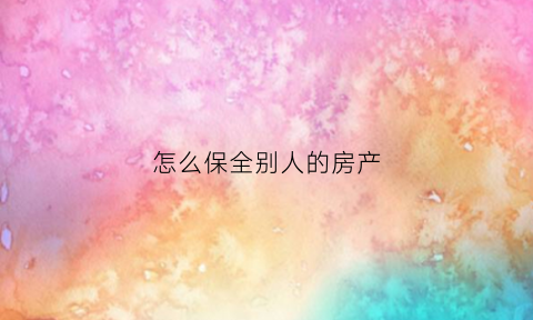 怎么保全别人的房产(保全别人房产有效期是多久)