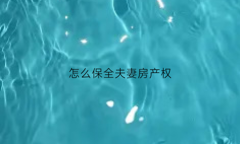 怎么保全夫妻房产权(申请财产保全夫妻共有房产)