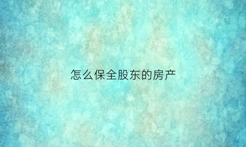 怎么保全股东的房产(怎么保全股东的房产证明)