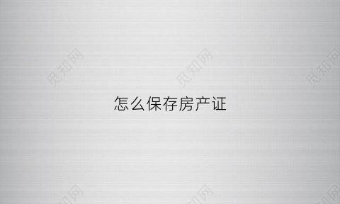 怎么保存房产证(房产证如何保存)
