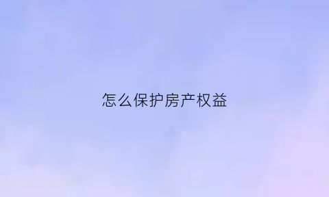 怎么保护房产权益(怎么保护房产权益和财产权)