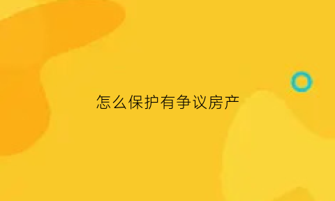怎么保护有争议房产(怎么保护产权)