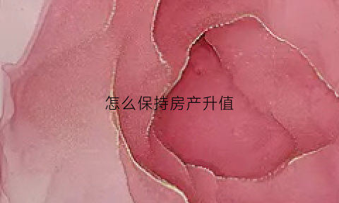 怎么保持房产升值(怎么保持房产升值空间大)
