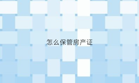 怎么保管房产证(房产证怎么保存不发霉)