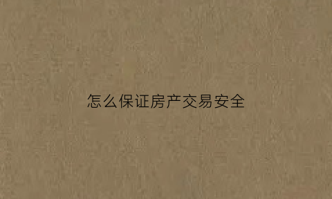 怎么保证房产交易安全(房屋交易怎么保证资金安全)