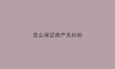 怎么保证房产无纠纷(房子怎么做才不会被法院保全)