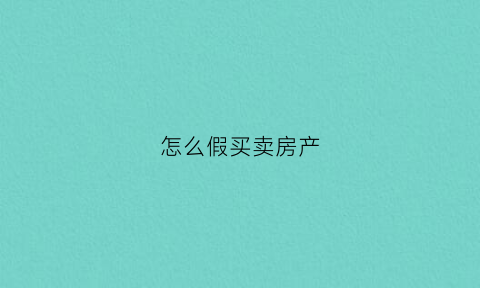 怎么假买卖房产(假买卖房屋合同要坐牢吗)