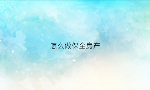 怎么做保全房产(怎样做保全)