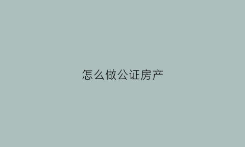 怎么做公证房产
