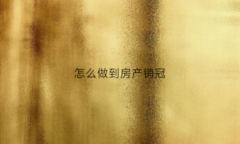 怎么做到房产销冠(怎么做到房产销冠产品)