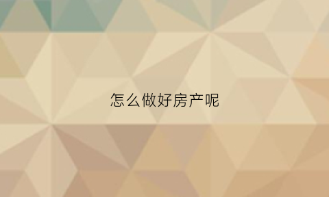 怎么做好房产呢
