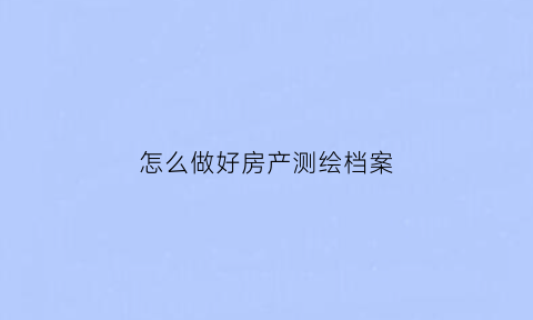 怎么做好房产测绘档案