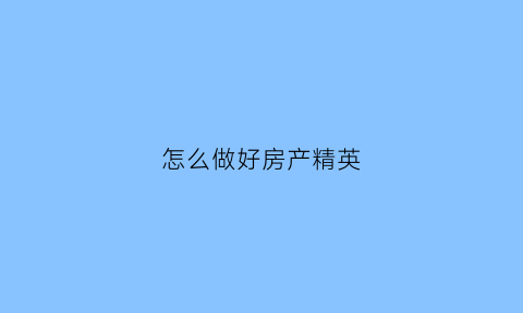 怎么做好房产精英(房产精英是怎么炼成)
