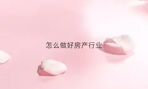 怎么做好房产行业(怎么做好房地产行业)