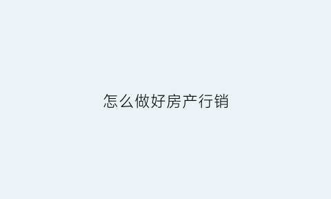 怎么做好房产行销(怎么做好房产行销管理工作)
