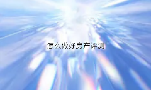 怎么做好房产评测