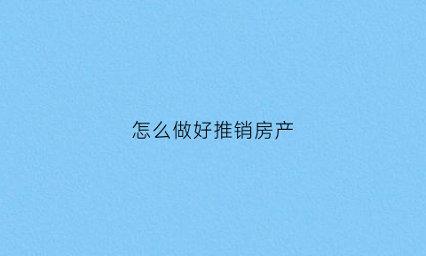 怎么做好推销房产