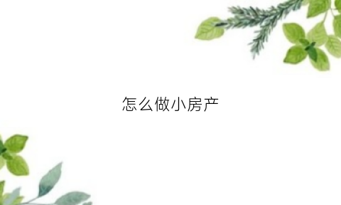怎么做小房产(怎么做个小房子)