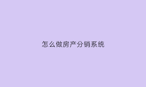 怎么做房产分销系统(怎么做房产分销系统)