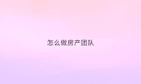 怎么做房产团队