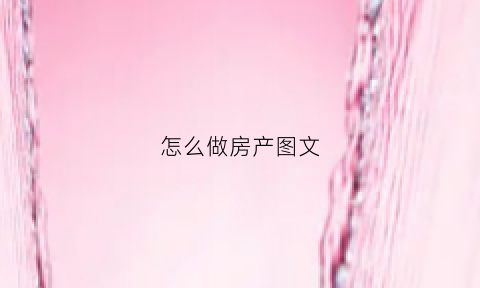 怎么做房产图文(房产制作软件)