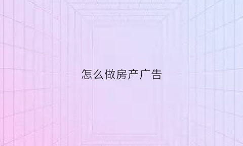 怎么做房产广告(房产广告怎么写)