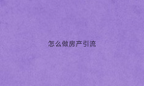 怎么做房产引流(怎么做房产引流推广)