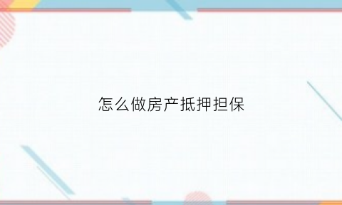 怎么做房产抵押担保(房产抵押怎么抵押)