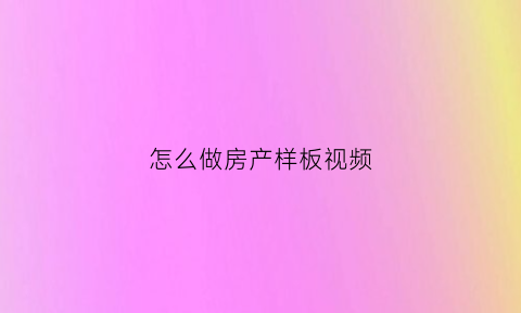 怎么做房产样板视频(房地产样板房装修方案)