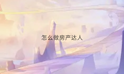 怎么做房产达人(房产达人怎么挣钱快)