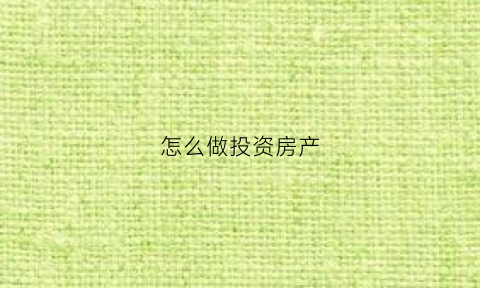 怎么做投资房产(怎么做投资房产项目)