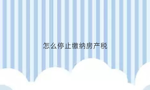 怎么停止缴纳房产税