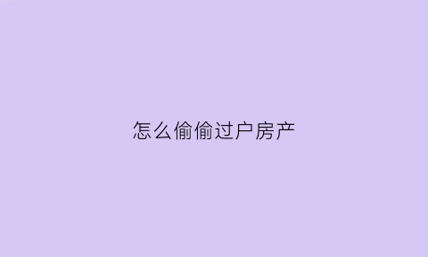怎么偷偷过户房产(怎么把房子过户到别人名下)