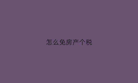 怎么免房产个税(房产免个税的条件)